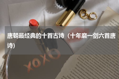 唐朝最经典的十首古诗（十年磨一剑六首唐诗）