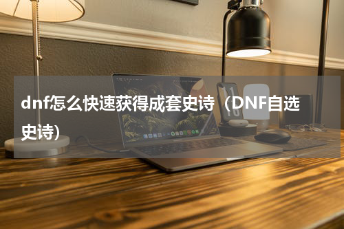 dnf怎么快速获得成套史诗（DNF自选史诗）