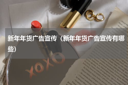 新年年货广告宣传（新年年货广告宣传有哪些）
