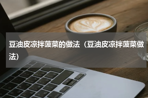 豆油皮凉拌菠菜的做法（豆油皮凉拌菠菜做法）