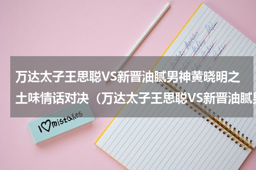 万达太子王思聪VS新晋油腻男神黄晓明之土味情话对决（万达太子王思聪VS新晋油腻男神黄晓明之土味情话对决）