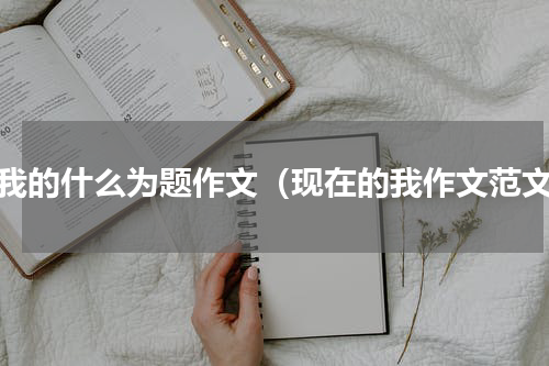 以我的什么为题作文（现在的我作文范文）