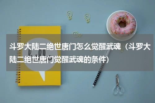 斗罗大陆二绝世唐门怎么觉醒武魂（斗罗大陆二绝世唐门觉醒武魂的条件）