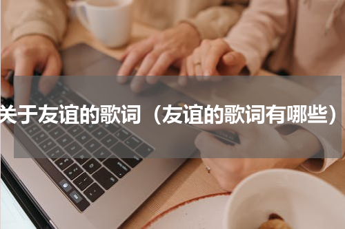 关于友谊的歌词（友谊的歌词有哪些）