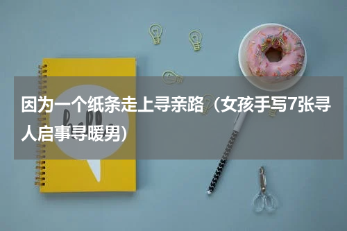 因为一个纸条走上寻亲路（女孩手写7张寻人启事寻暖男）