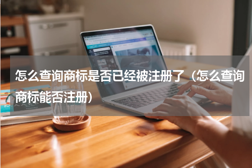 怎么查询商标是否已经被注册了（怎么查询商标能否注册）