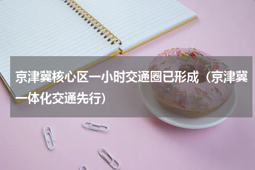 京津冀核心区一小时交通圈已形成（京津冀一体化交通先行）