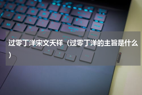 过零丁洋宋文天祥（过零丁洋的主旨是什么）