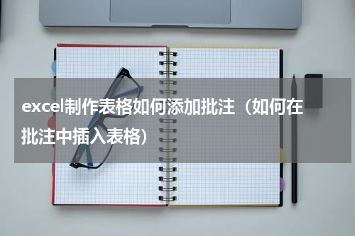 excel制作表格如何添加批注（如何在批注中插入表格）