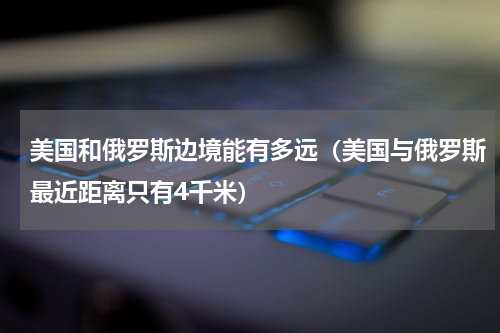 美国和俄罗斯边境能有多远（美国与俄罗斯最近距离只有4千米）