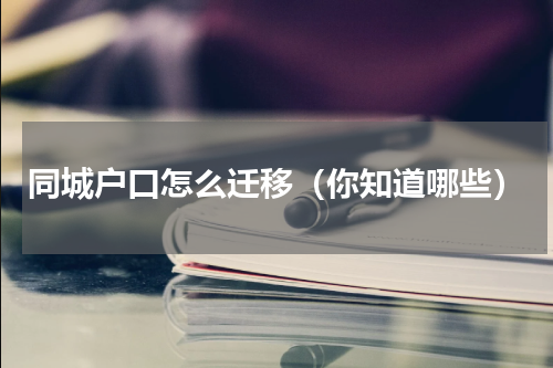 同城户口怎么迁移（你知道哪些）