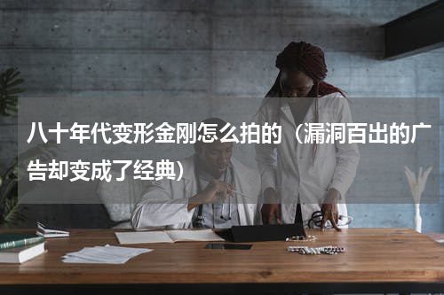 八十年代变形金刚怎么拍的（漏洞百出的广告却变成了经典）