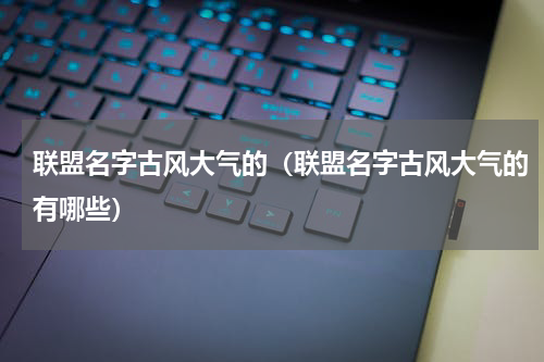 联盟名字古风大气的（联盟名字古风大气的有哪些）