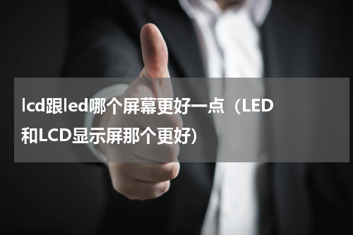 lcd跟led哪个屏幕更好一点（LED和LCD显示屏那个更好）