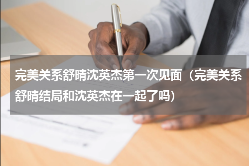 完美关系舒晴沈英杰第一次见面（完美关系舒晴结局和沈英杰在一起了吗）