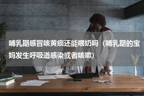 哺乳期感冒咳黄痰还能喂奶吗（哺乳期的宝妈发生呼吸道感染或者咳嗽）