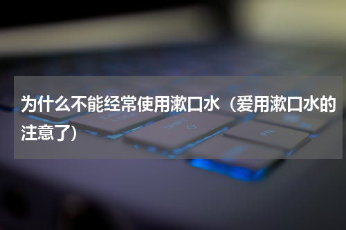 为什么不能经常使用漱口水（爱用漱口水的注意了）