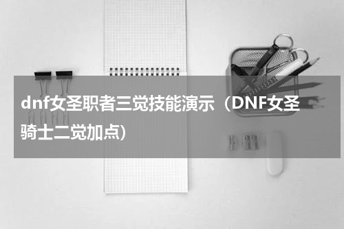 dnf女圣职者三觉技能演示（DNF女圣骑士二觉加点）