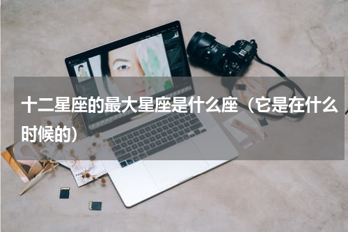十二星座的最大星座是什么座（它是在什么时候的）