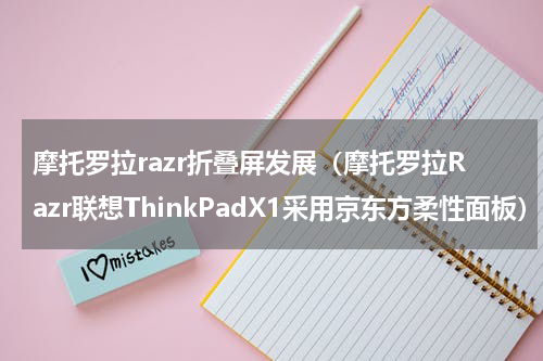 摩托罗拉razr折叠屏发展（摩托罗拉Razr联想ThinkPadX1采用京东方柔性面板）