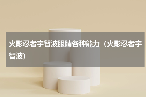 火影忍者宇智波眼睛各种能力（火影忍者宇智波）