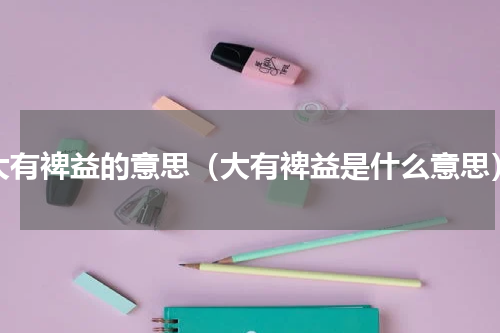 大有裨益的意思（大有裨益是什么意思）