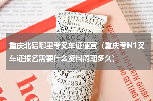 重庆北碚哪里考叉车证便宜（重庆考N1叉车证报名需要什么资料周期多久）