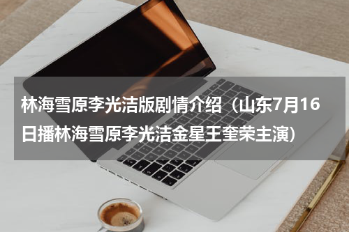 林海雪原李光洁版剧情介绍（山东7月16日播林海雪原李光洁金星王奎荣主演）