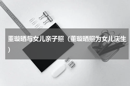 董璇晒与女儿亲子照（董璇晒照为女儿庆生）
