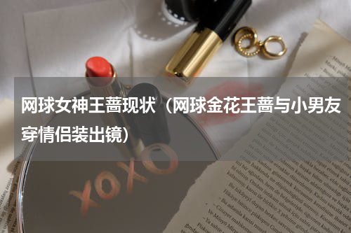 网球女神王蔷现状（网球金花王蔷与小男友穿情侣装出镜）