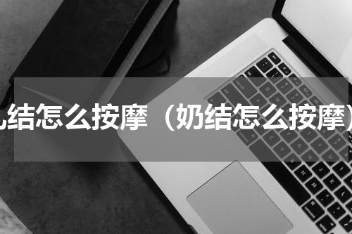 乳结怎么按摩（奶结怎么按摩）