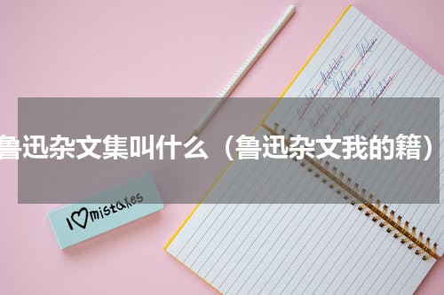 鲁迅杂文集叫什么（鲁迅杂文我的籍）