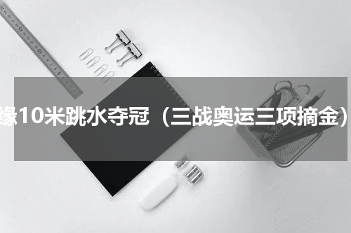 曹缘10米跳水夺冠（三战奥运三项摘金）