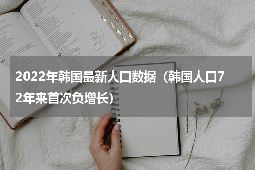 2022年韩国最新人口数据（韩国人口72年来首次负增长）