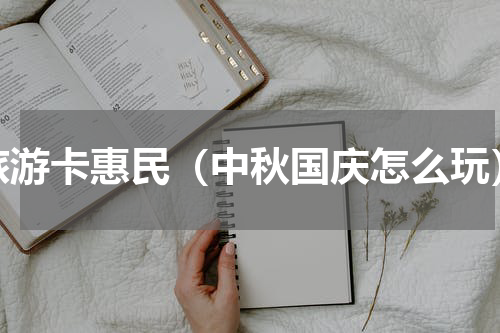 旅游卡惠民（中秋国庆怎么玩）