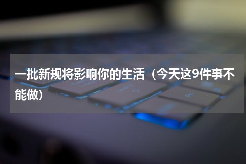 一批新规将影响你的生活（今天这9件事不能做）