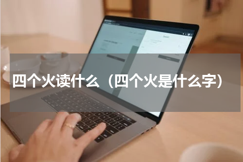 四个火读什么（四个火是什么字）