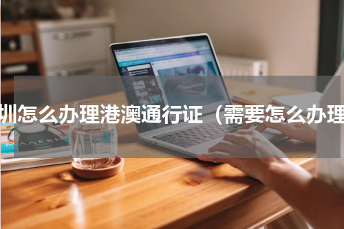 深圳怎么办理港澳通行证（需要怎么办理）