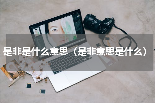 是非是什么意思（是非意思是什么）