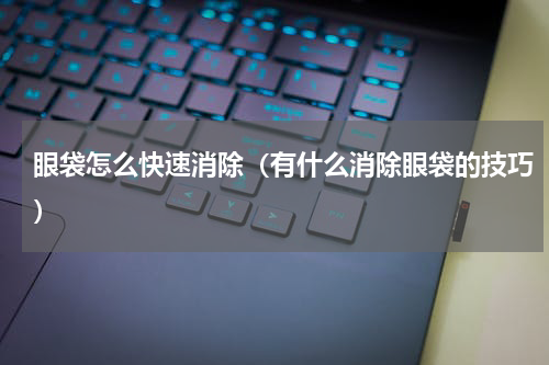 眼袋怎么快速消除（有什么消除眼袋的技巧）