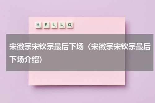 宋徽宗宋钦宗最后下场（宋徽宗宋钦宗最后下场介绍）