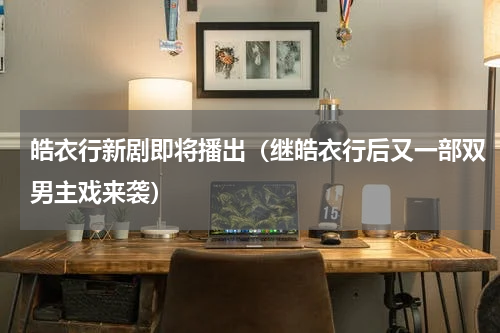 皓衣行新剧即将播出（继皓衣行后又一部双男主戏来袭）