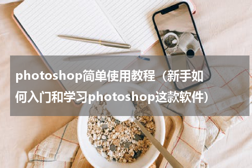 photoshop简单使用教程（新手如何入门和学习photoshop这款软件）