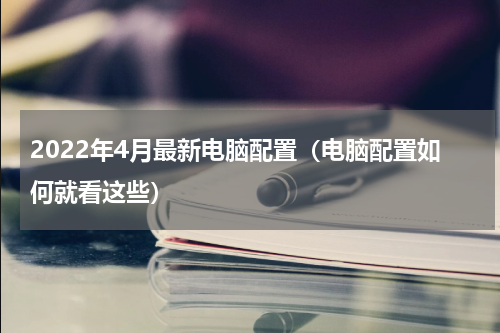 2022年4月最新电脑配置（电脑配置如何就看这些）