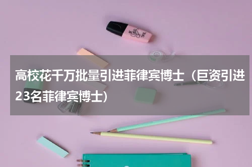 高校花千万批量引进菲律宾博士（巨资引进23名菲律宾博士）