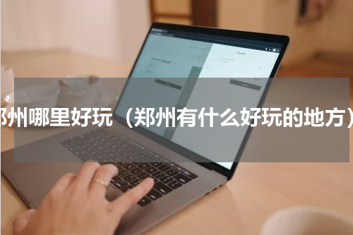 郑州哪里好玩（郑州有什么好玩的地方）