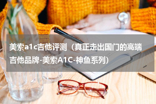 美索a1c吉他评测（真正走出国门的高端吉他品牌-美索A1C-神鱼系列）