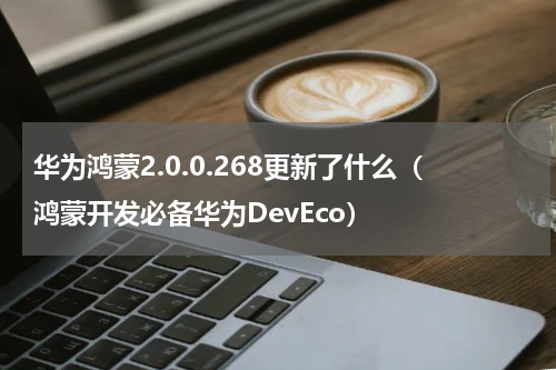 华为鸿蒙2.0.0.268更新了什么（鸿蒙开发必备华为DevEco）