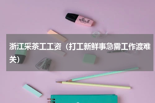 浙江采茶工工资（打工新鲜事急需工作渡难关）