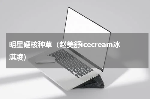 明星硬核种草（赵美舒icecream冰淇凌）